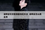 瓷砖店引流客源最快的方法  瓷砖店怎么跑业务