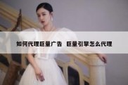 如何代理巨量广告  巨量引擎怎么代理