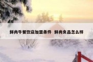 鲜尚牛餐饮店加盟条件  鲜尚食品怎么样