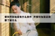 餐饮开放加盟有什么条件  开餐饮加盟店需要了解什么