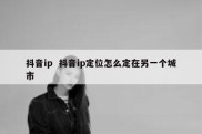 抖音ip  抖音ip定位怎么定在另一个城市
