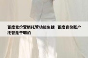 百度竞价营销托管功能包括  百度竞价账户托管是干嘛的