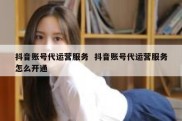 抖音账号代运营服务  抖音账号代运营服务怎么开通