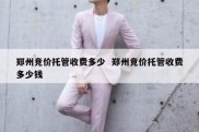 郑州竞价托管收费多少  郑州竞价托管收费多少钱