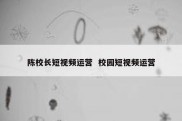 陈校长短视频运营  校园短视频运营