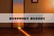图文带货如何起号  图文带货技巧