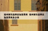 福州餐饮品牌店加盟费用  福州餐饮品牌店加盟费用多少钱