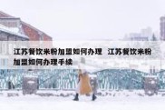 江苏餐饮米粉加盟如何办理  江苏餐饮米粉加盟如何办理手续