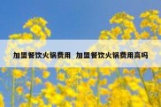 加盟餐饮火锅费用  加盟餐饮火锅费用高吗
