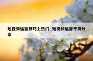短视频运营技巧上热门  短视频运营干货分享
