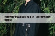 河北烤鸭餐饮加盟报价多少  河北烤鸭哥烤鸭腌制