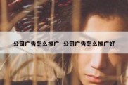 公司广告怎么推广  公司广告怎么推广好