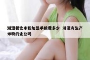 湘潭餐饮米粉加盟手续费多少  湘潭有生产米粉的企业吗
