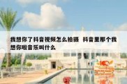 我想你了抖音视频怎么拍摄  抖音里那个我想你啦音乐叫什么