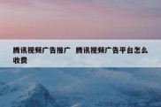 腾讯视频广告推广  腾讯视频广告平台怎么收费