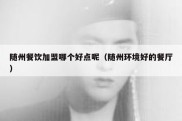 随州餐饮加盟哪个好点呢（随州环境好的餐厅）