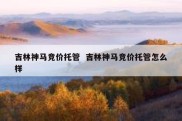 吉林神马竞价托管  吉林神马竞价托管怎么样