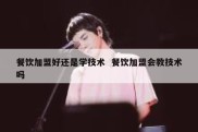 餐饮加盟好还是学技术  餐饮加盟会教技术吗