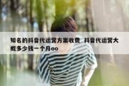 知名的抖音代运营方案收费  抖音代运营大概多少钱一个月oo