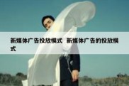 新媒体广告投放模式  新媒体广告的投放模式