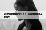 武汉加盟餐饮哪家好点儿  武汉餐饮加盟品牌大全