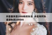 抖音最快涨1000粉的办法  抖音如何快速涨粉到100000