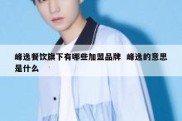 峰逸餐饮旗下有哪些加盟品牌  峰逸的意思是什么