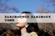 怎么自己做小红书引流  怎么自己做小红书引流赚钱