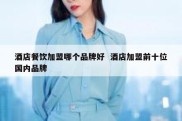 酒店餐饮加盟哪个品牌好  酒店加盟前十位国内品牌
