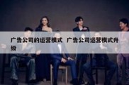 广告公司的运营模式  广告公司运营模式升级