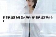 抖音代运营会计怎么做的（抖音代运营做什么）