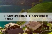 广东餐饮创业加盟公司  广东餐饮创业加盟公司排名