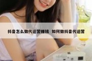 抖音怎么做代运营赚钱  如何做抖音代运营