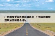 广州国际餐饮连锁加盟展览  广州国际餐饮连锁加盟展览会地址