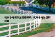 杭州小吃餐饮加盟赚钱吗  杭州小吃加盟好项目