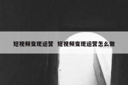 短视频变现运营  短视频变现运营怎么做