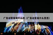 广告运营是做什么的（广告运营是什么意思）