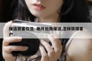 保洁获客引流  刚开始做保洁,怎样获得客户