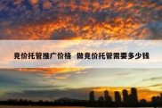 竞价托管推广价格  做竞价托管需要多少钱