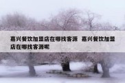 嘉兴餐饮加盟店在哪找客源  嘉兴餐饮加盟店在哪找客源呢