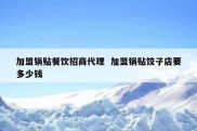 加盟锅贴餐饮招商代理  加盟锅贴饺子店要多少钱