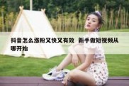 抖音怎么涨粉又快又有效  新手做短视频从哪开始