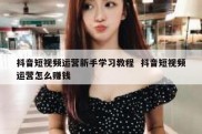 抖音短视频运营新手学习教程  抖音短视频运营怎么赚钱