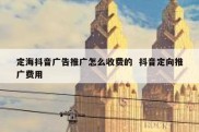 定海抖音广告推广怎么收费的  抖音定向推广费用