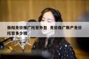 衡阳竞价推广托管外包  竞价推广账户竞价托管多少钱