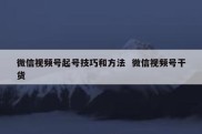 微信视频号起号技巧和方法  微信视频号干货