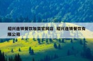 绍兴连锁餐饮加盟官网店  绍兴连锁餐饮有限公司