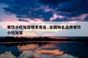 餐饮小吃加盟哪家有名  全国知名品牌餐饮小吃加盟