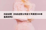 抖店运营（抖店运营公司说十天做到300单是真的吗）