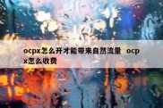 ocpx怎么开才能带来自然流量  ocpx怎么收费